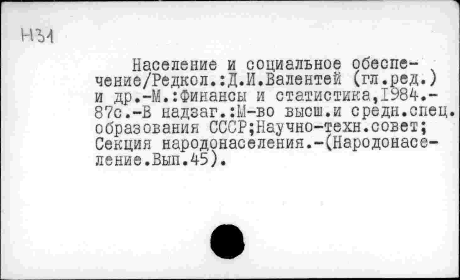 ﻿Население и социальное обеспе-чение/Редкол.:Д.И.Валентей (гл.ред.) и др.-М.:Финансы и статистика,1984.-87с.-В надзаг.:М-во высш.и средн.спец, образования СССР;Научно-техн.совет; Секция народонаселения.-(Народонаселение.Вып.45).